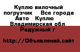 Куплю вилочный погрузчик! - Все города Авто » Куплю   . Владимирская обл.,Радужный г.